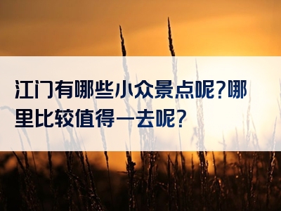 江门有哪些小众景点呢？哪里比较值得一去呢？