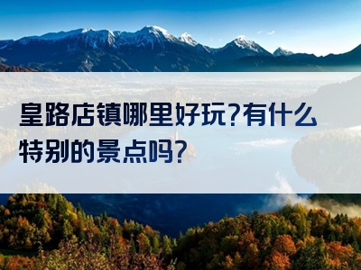 皇路店镇哪里好玩？有什么特别的景点吗？