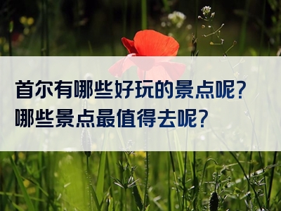 首尔有哪些好玩的景点呢？哪些景点最值得去呢？