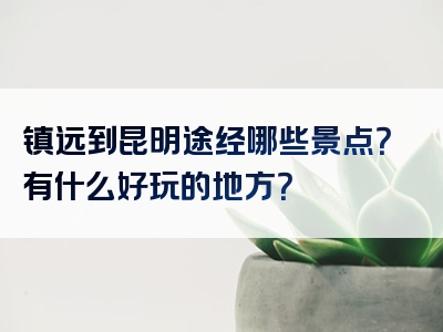 镇远到昆明途经哪些景点？有什么好玩的地方？