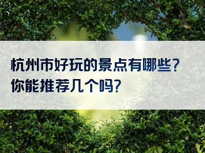 杭州市好玩的景点有哪些？你能推荐几个吗？