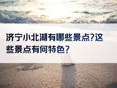 济宁小北湖有哪些景点？这些景点有何特色？