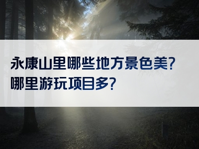 永康山里哪些地方景色美？哪里游玩项目多？