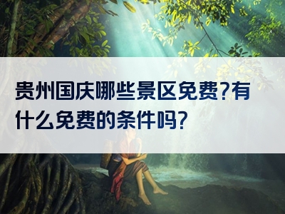 贵州国庆哪些景区免费？有什么免费的条件吗？