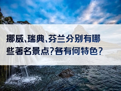 挪威、瑞典、芬兰分别有哪些著名景点？各有何特色？