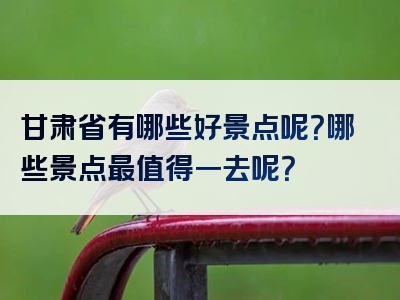 甘肃省有哪些好景点呢？哪些景点最值得一去呢？