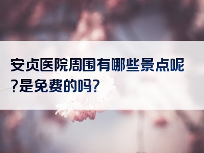 安贞医院周围有哪些景点呢？是免费的吗？