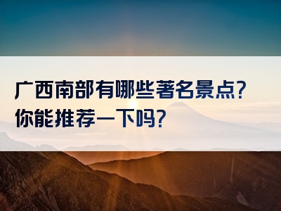 广西南部有哪些著名景点？你能推荐一下吗？