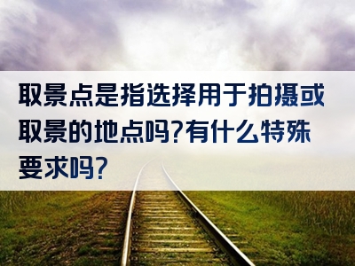 取景点是指选择用于拍摄或取景的地点吗？有什么特殊要求吗？