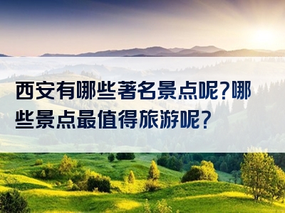 西安有哪些著名景点呢？哪些景点最值得旅游呢？