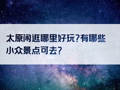 太原闲逛哪里好玩？有哪些小众景点可去？