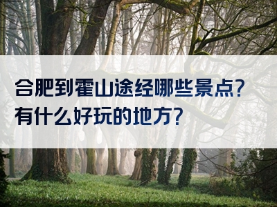 合肥到霍山途经哪些景点？有什么好玩的地方？