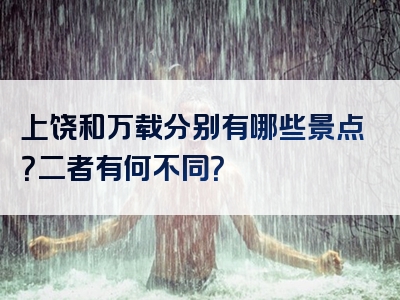 上饶和万载分别有哪些景点？二者有何不同？