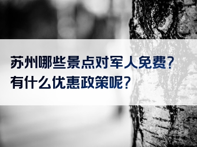 苏州哪些景点对军人免费？有什么优惠政策呢？