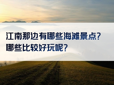 江南那边有哪些海滩景点？哪些比较好玩呢？