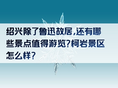 绍兴除了鲁迅故居，还有哪些景点值得游览？柯岩景区怎么样？