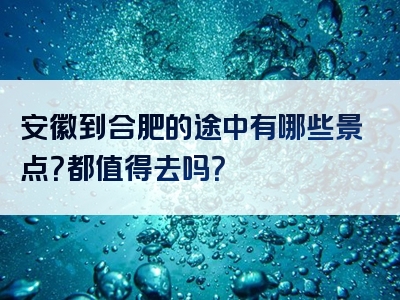 安徽到合肥的途中有哪些景点？都值得去吗？