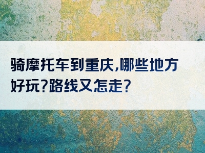 骑摩托车到重庆，哪些地方好玩？路线又怎走？