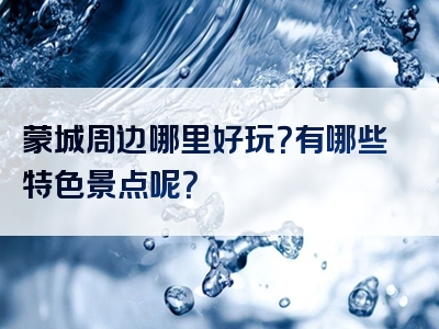 蒙城周边哪里好玩？有哪些特色景点呢？