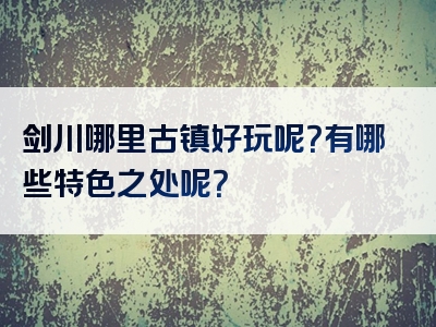 剑川哪里古镇好玩呢？有哪些特色之处呢？