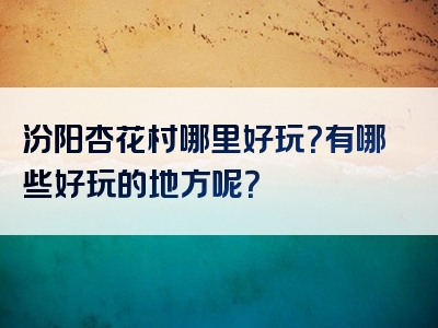 汾阳杏花村哪里好玩？有哪些好玩的地方呢？