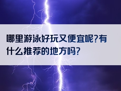 哪里游泳好玩又便宜呢？有什么推荐的地方吗？