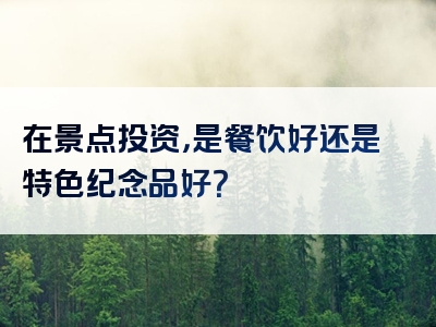 在景点投资，是餐饮好还是特色纪念品好？