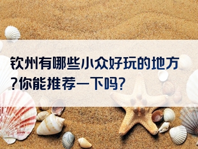 钦州有哪些小众好玩的地方？你能推荐一下吗？