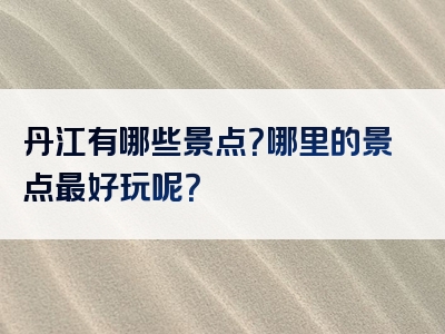 丹江有哪些景点？哪里的景点最好玩呢？
