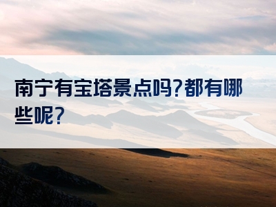 南宁有宝塔景点吗？都有哪些呢？