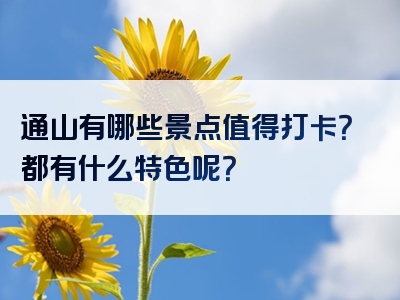 通山有哪些景点值得打卡？都有什么特色呢？