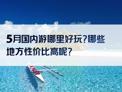 5月国内游哪里好玩？哪些地方性价比高呢？