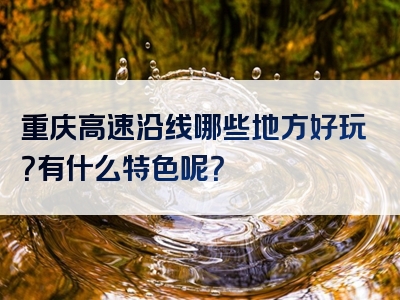 重庆高速沿线哪些地方好玩？有什么特色呢？