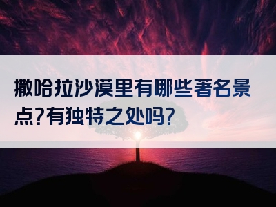 撒哈拉沙漠里有哪些著名景点？有独特之处吗？