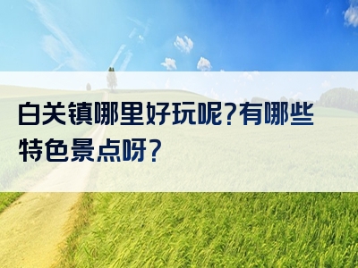 白关镇哪里好玩呢？有哪些特色景点呀？