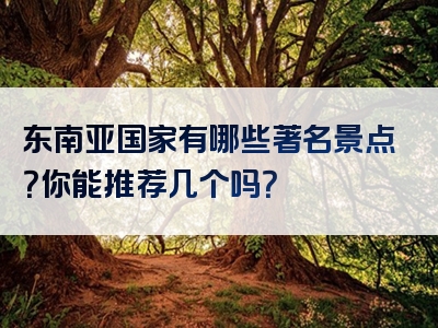 东南亚国家有哪些著名景点？你能推荐几个吗？
