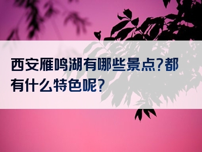西安雁鸣湖有哪些景点？都有什么特色呢？