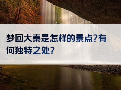 梦回大秦是怎样的景点？有何独特之处？