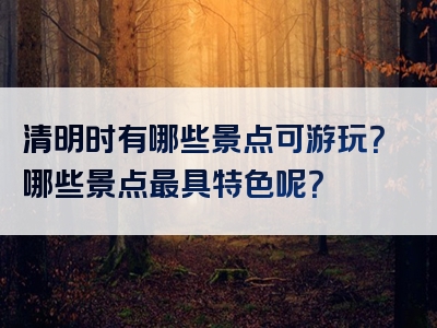 清明时有哪些景点可游玩？哪些景点最具特色呢？