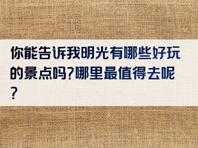 你能告诉我明光有哪些好玩的景点吗？哪里最值得去呢？