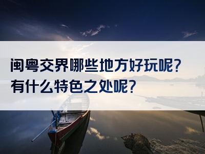 闽粤交界哪些地方好玩呢？有什么特色之处呢？