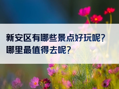 新安区有哪些景点好玩呢？哪里最值得去呢？