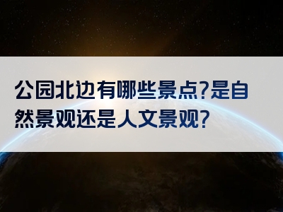 公园北边有哪些景点？是自然景观还是人文景观？