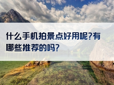 什么手机拍景点好用呢？有哪些推荐的吗？