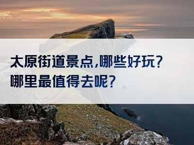 太原街道景点，哪些好玩？哪里最值得去呢？