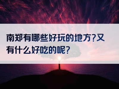 南郑有哪些好玩的地方？又有什么好吃的呢？