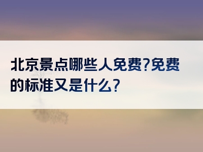 北京景点哪些人免费？免费的标准又是什么？