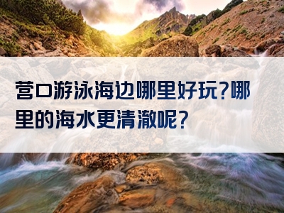 营口游泳海边哪里好玩？哪里的海水更清澈呢？