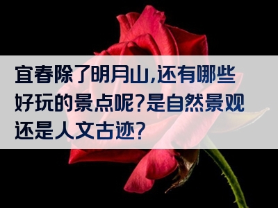 宜春除了明月山，还有哪些好玩的景点呢？是自然景观还是人文古迹？