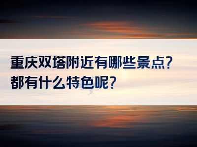 重庆双塔附近有哪些景点？都有什么特色呢？